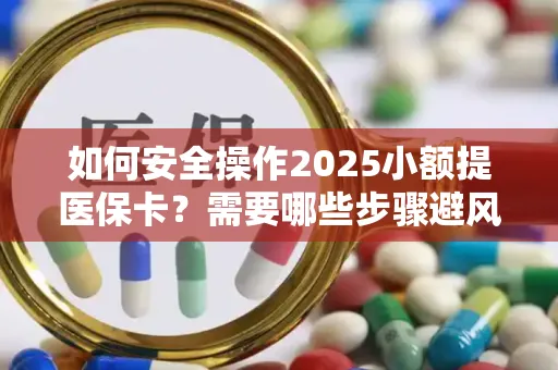 如何安全操作2025小额提医保卡？需要哪些步骤避风险？